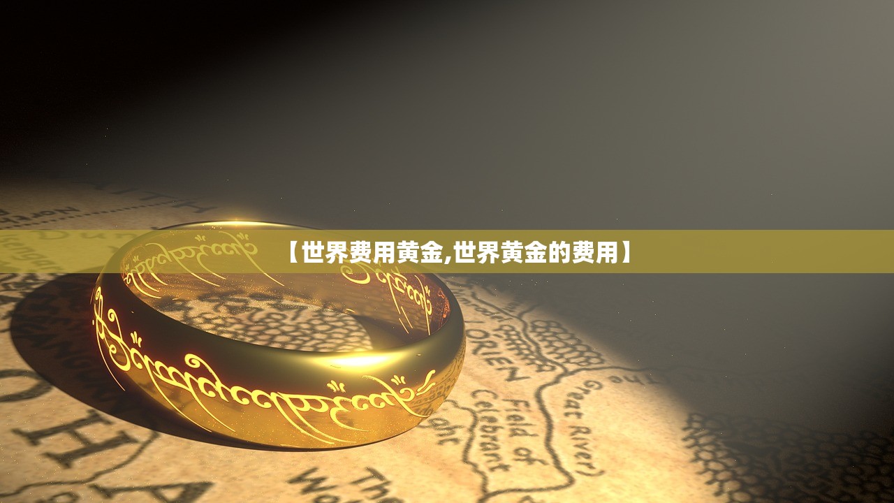【世界费用黄金,世界黄金的费用】 【世界费用黄金,世界黄金的费用】