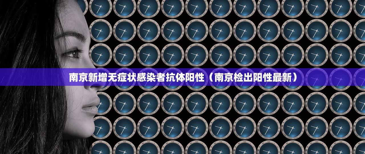 南京新增无症状感染者抗体阳性（南京检出阳性最新）