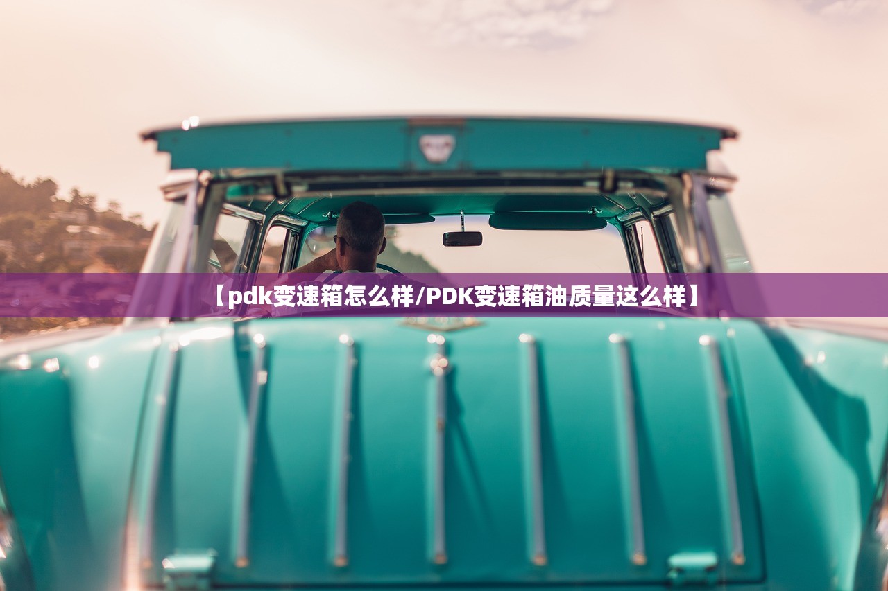 【pdk变速箱怎么样/PDK变速箱油质量这么样】