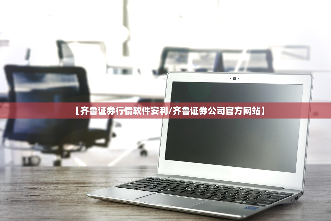 【齐鲁证券行情软件安利/齐鲁证券公司官方网站】