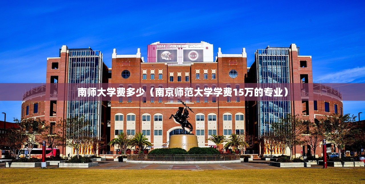 南师大学费多少(南京师范大学学费15万的专业) 南师大学费多少(南京师范大学学费15万的专业)