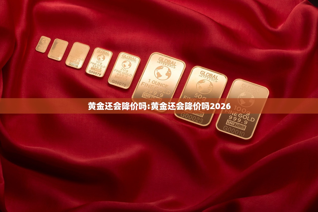 黄金还会降价吗:黄金还会降价吗2026 黄金还会降价吗:黄金还会降价吗2026