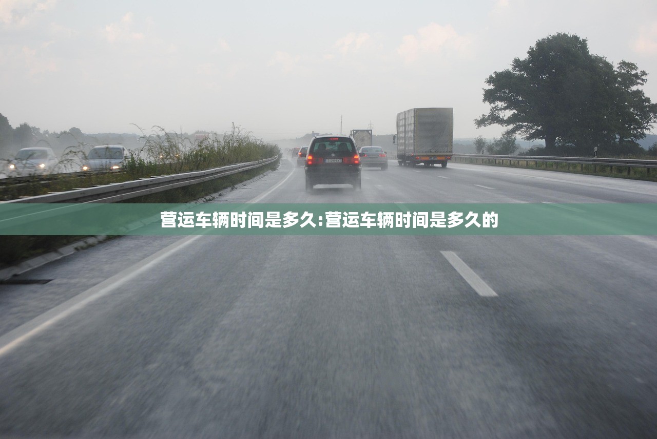 营运车辆时间是多久:营运车辆时间是多久的 营运车辆时间是多久:营运车辆时间是多久的