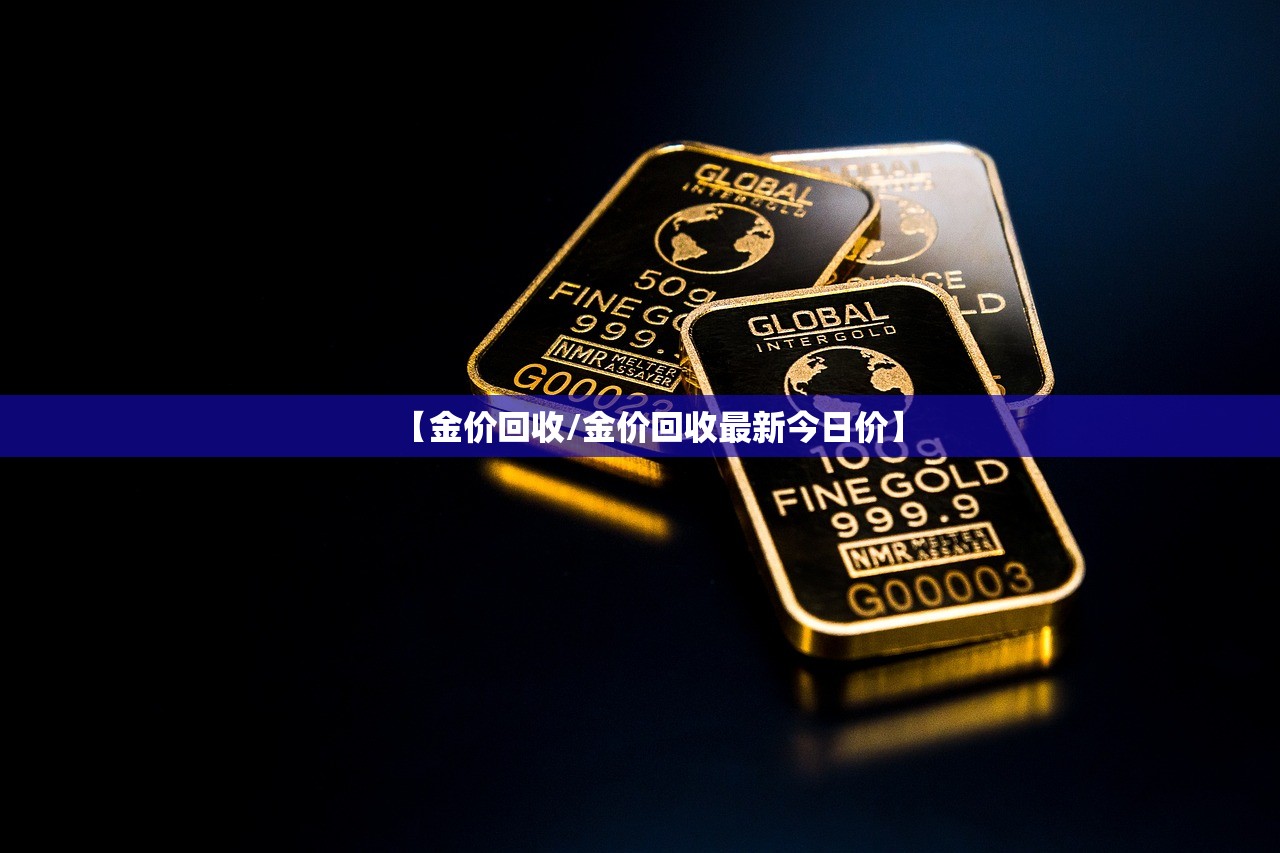 【金价回收/金价回收最新今日价】 【金价回收/金价回收最新今日价】