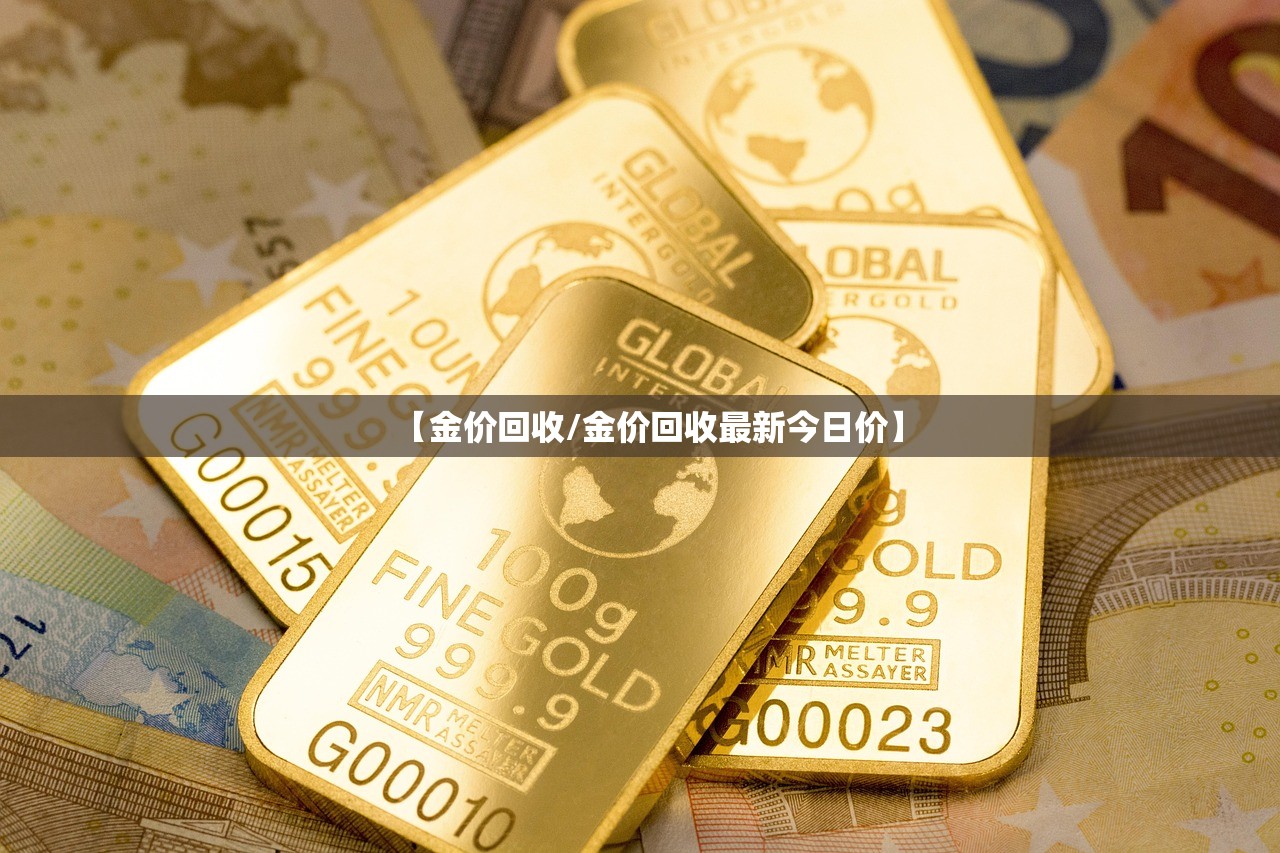 【金价回收/金价回收最新今日价】 【金价回收/金价回收最新今日价】
