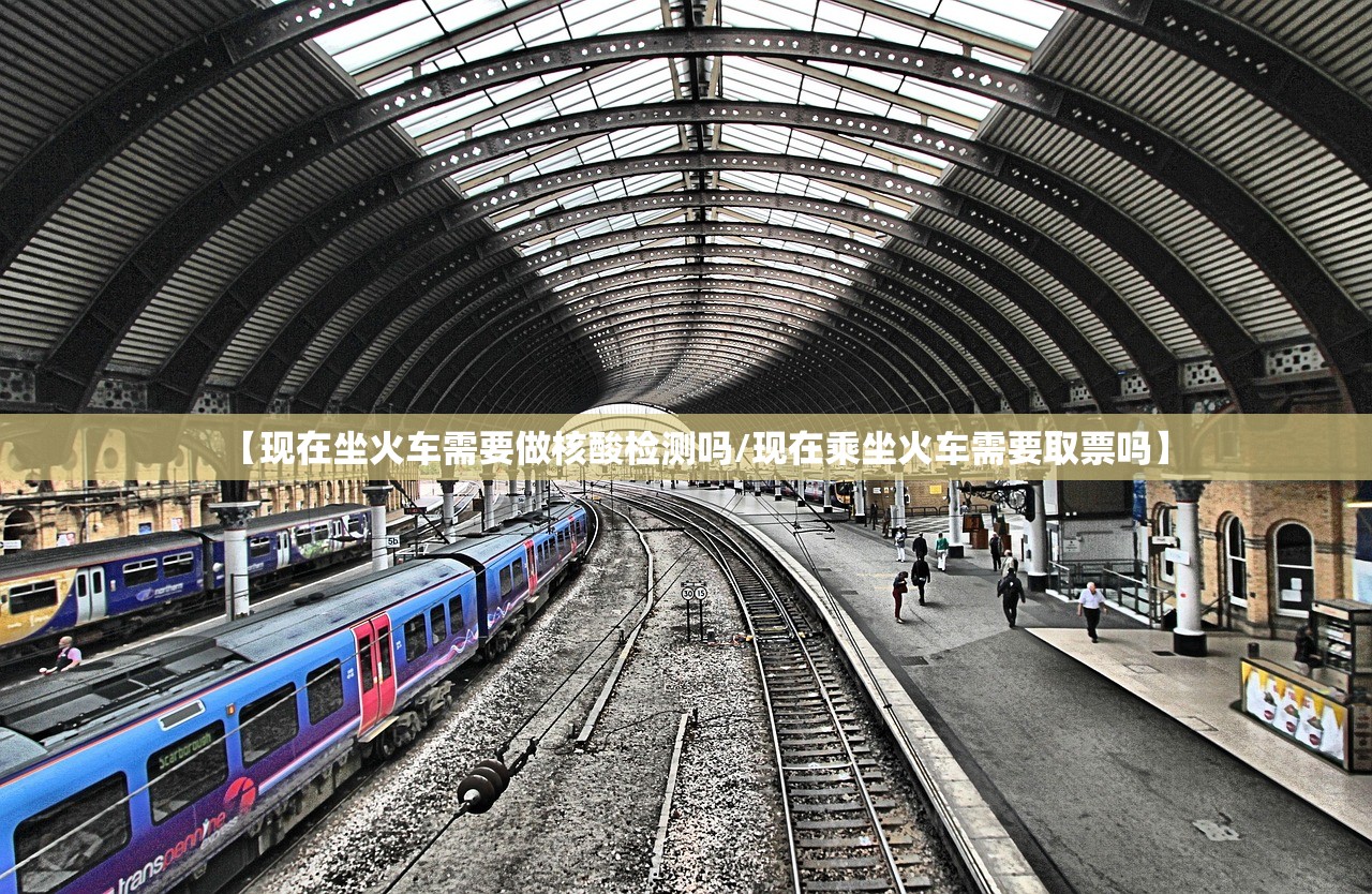 【现在坐火车需要做核酸检测吗/现在乘坐火车需要取票吗】