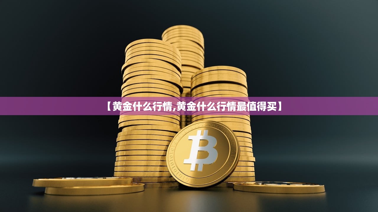 【黄金什么行情,黄金什么行情最值得买】 【黄金什么行情,黄金什么行情最值得买】