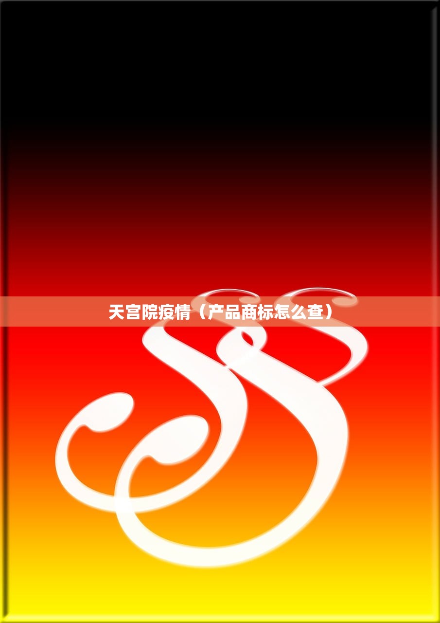 天宫院疫情(产品商标怎么查) 天宫院疫情(产品商标怎么查)