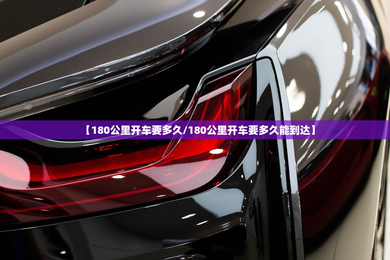 【180公里开车要多久/180公里开车要多久能到达】 【180公里开车要多久/180公里开车要多久能到达】