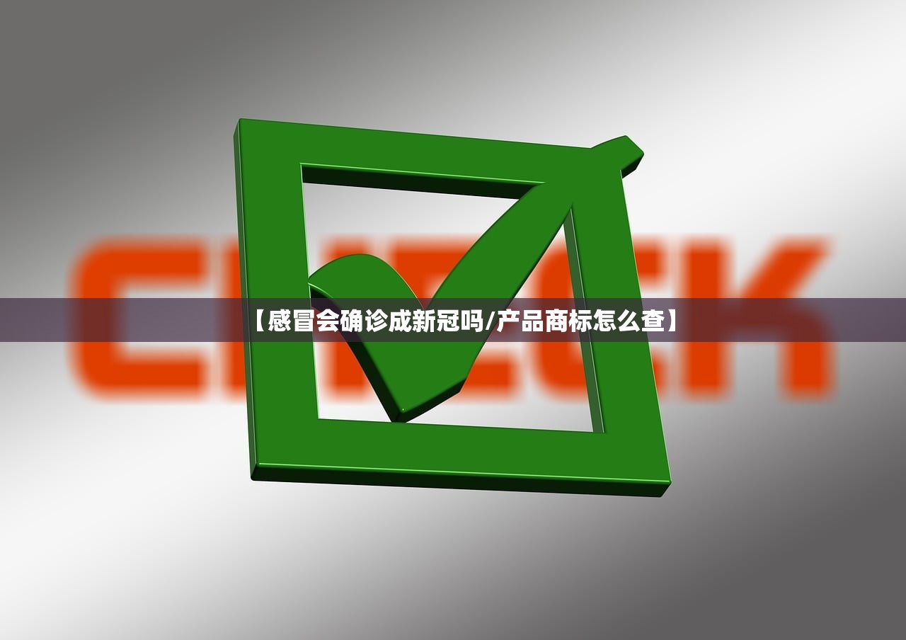 【感冒会确诊成新冠吗/产品商标怎么查】 【感冒会确诊成新冠吗/产品商标怎么查】