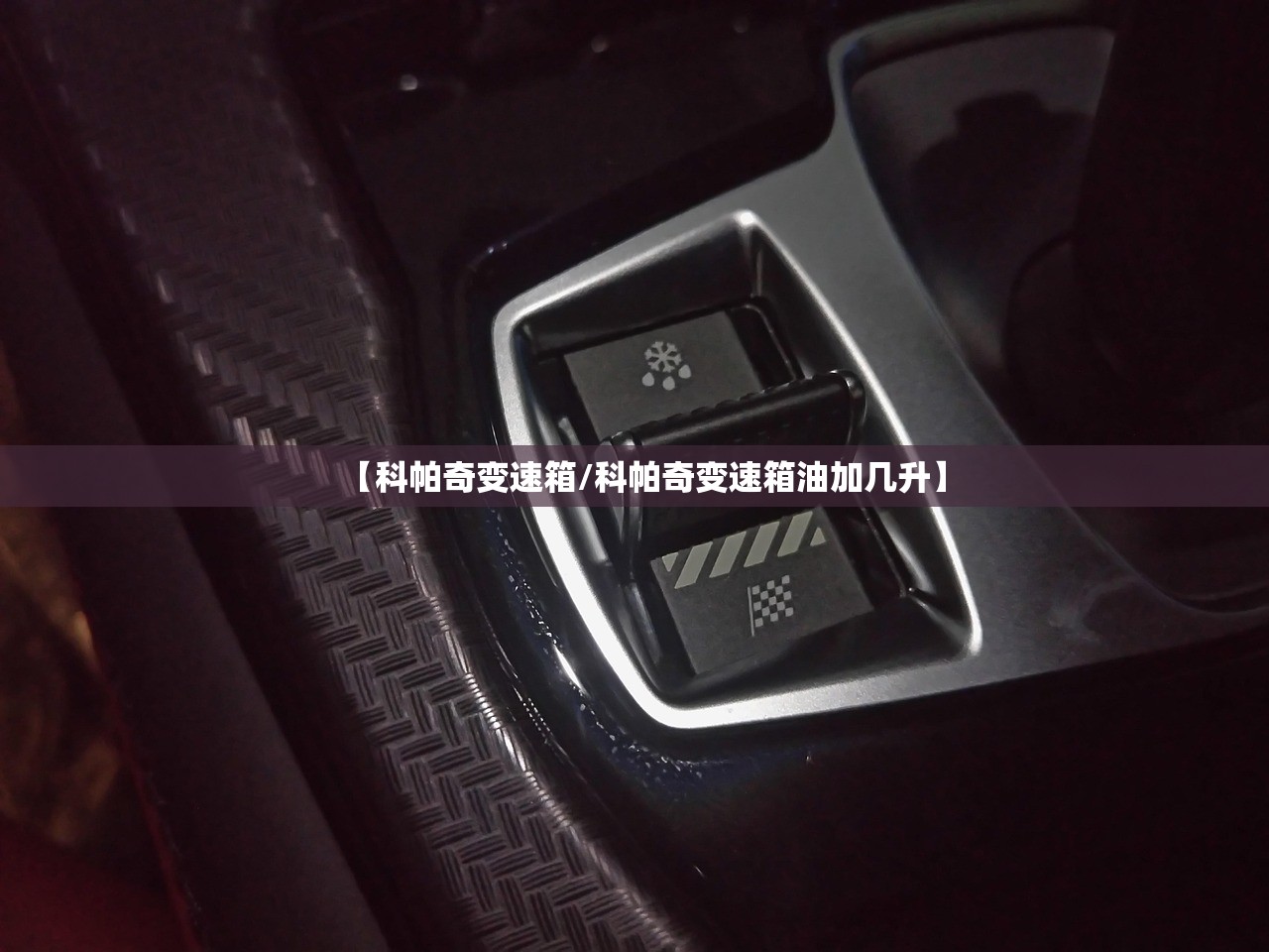 【科帕奇变速箱/科帕奇变速箱油加几升】 【科帕奇变速箱/科帕奇变速箱油加几升】