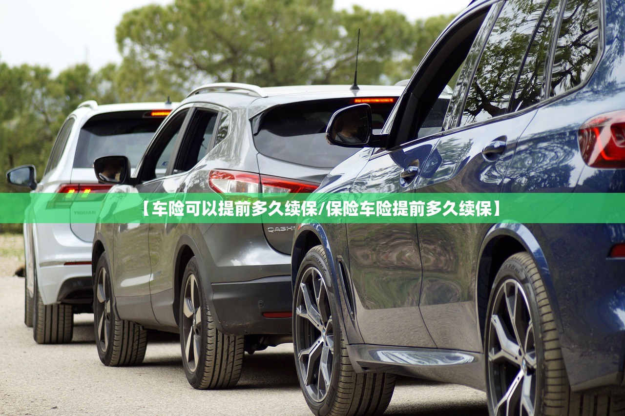 【车险可以提前多久续保/保险车险提前多久续保】