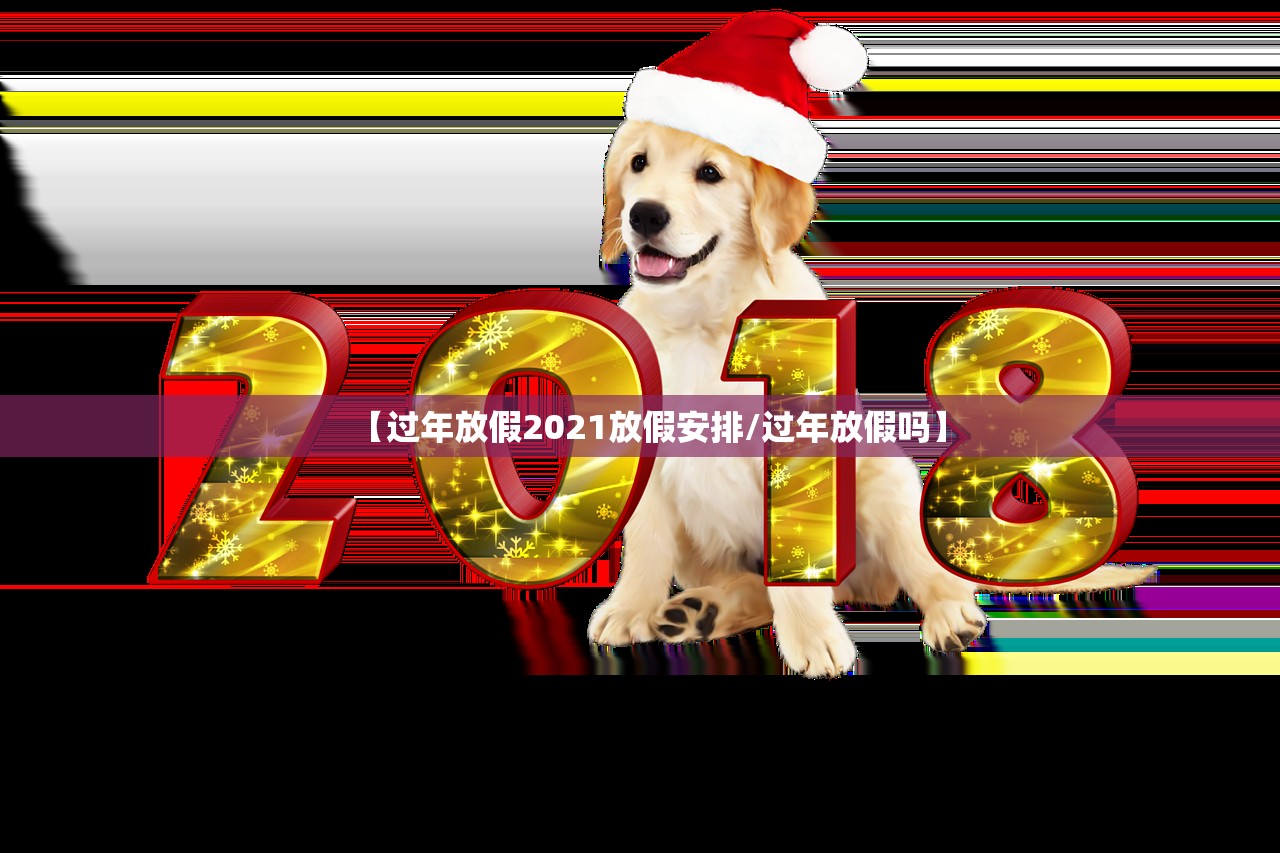 【过年放假2021放假安排/过年放假吗】 【过年放假2021放假安排/过年放假吗】