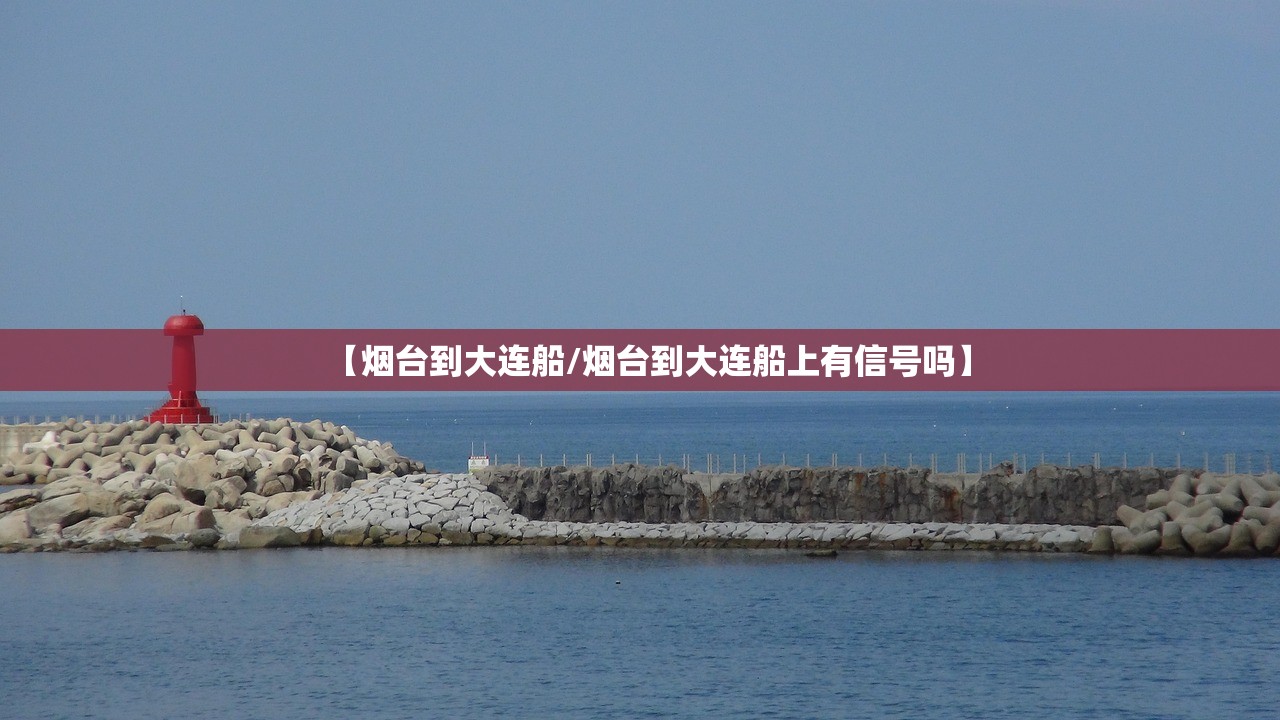 【烟台到大连船/烟台到大连船上有信号吗】 【烟台到大连船/烟台到大连船上有信号吗】