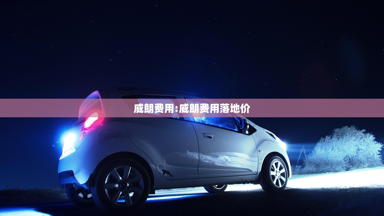 威朗费用:威朗费用落地价 威朗费用:威朗费用落地价