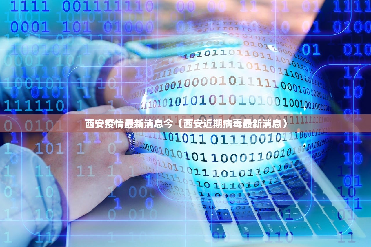 西安疫情最新消息今(西安近期病毒最新消息) 西安疫情最新消息今(西安近期病毒最新消息)