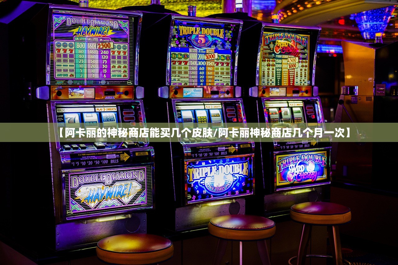 【阿卡丽的神秘商店能买几个皮肤/阿卡丽神秘商店几个月一次】 【阿卡丽的神秘商店能买几个皮肤/阿卡丽神秘商店几个月一次】