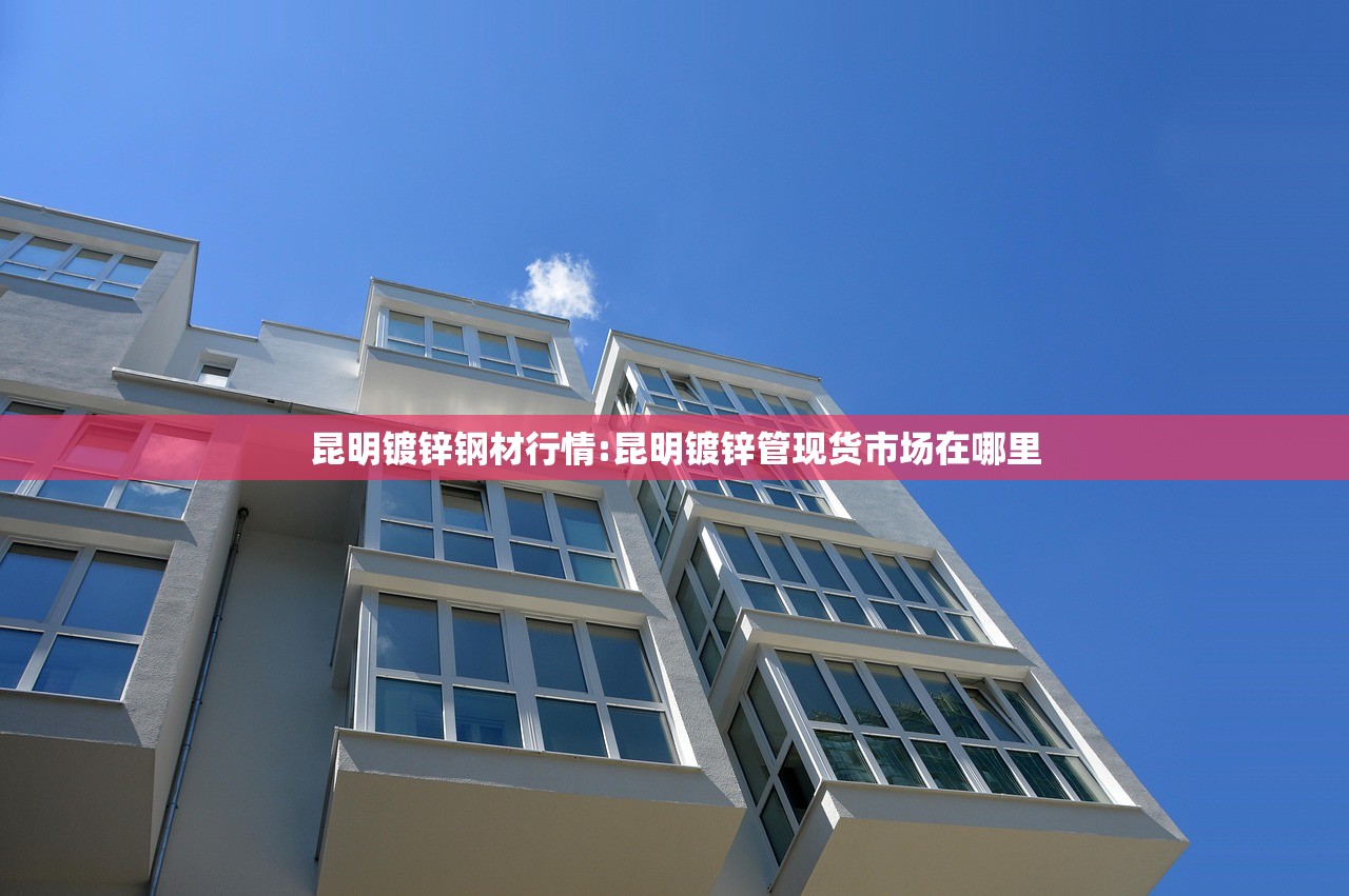 昆明镀锌钢材行情:昆明镀锌管现货市场在哪里