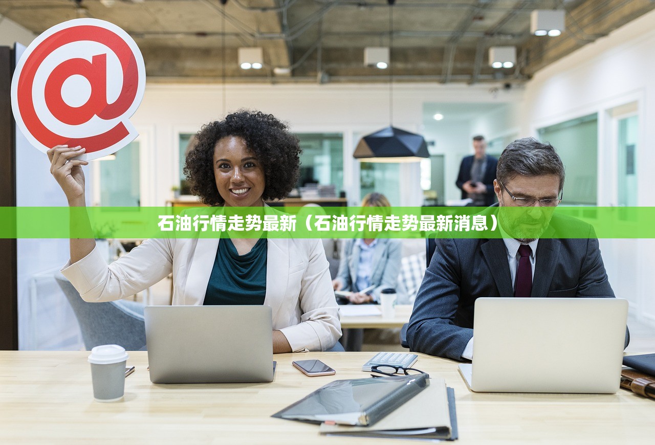 石油行情走势最新(石油行情走势最新消息) 石油行情走势最新(石油行情走势最新消息)