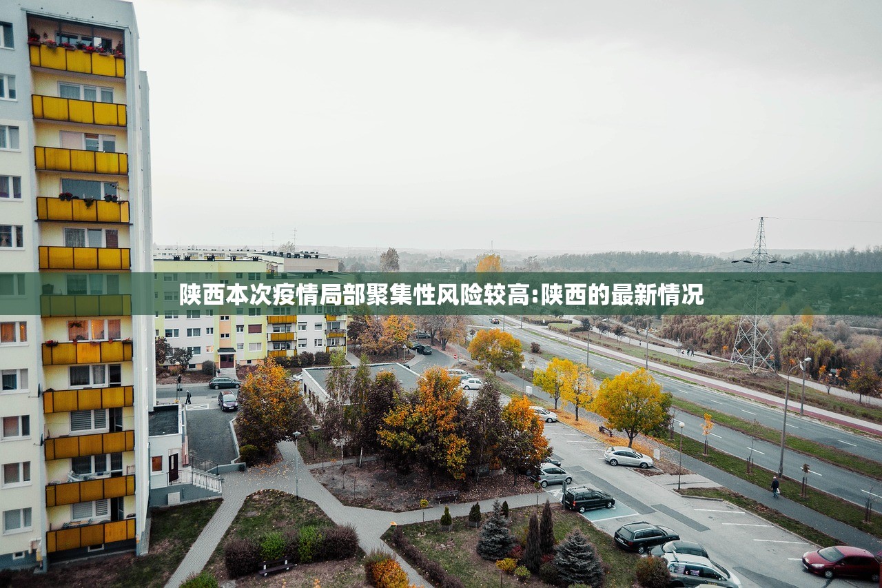 陕西本次疫情局部聚集性风险较高:陕西的最新情况 陕西本次疫情局部聚集性风险较高:陕西的最新情况