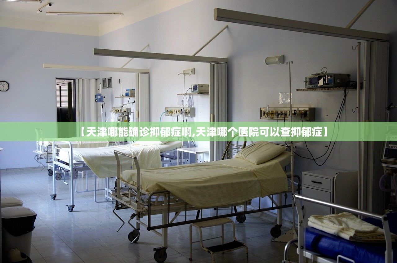 【天津哪能确诊抑郁症啊,天津哪个医院可以查抑郁症】 【天津哪能确诊抑郁症啊,天津哪个医院可以查抑郁症】