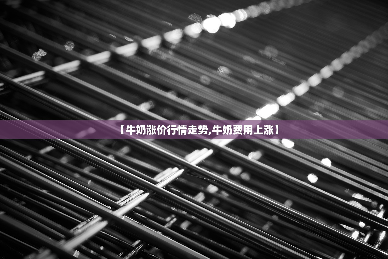 【牛奶涨价行情走势,牛奶费用上涨】 【牛奶涨价行情走势,牛奶费用上涨】