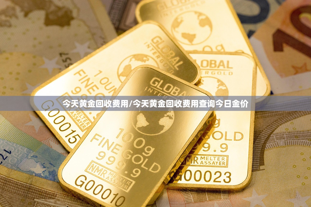 今天黄金回收费用/今天黄金回收费用查询今日金价 今天黄金回收费用/今天黄金回收费用查询今日金价