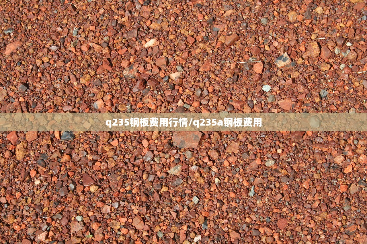 q235钢板费用行情/q235a钢板费用 q235钢板费用行情/q235a钢板费用