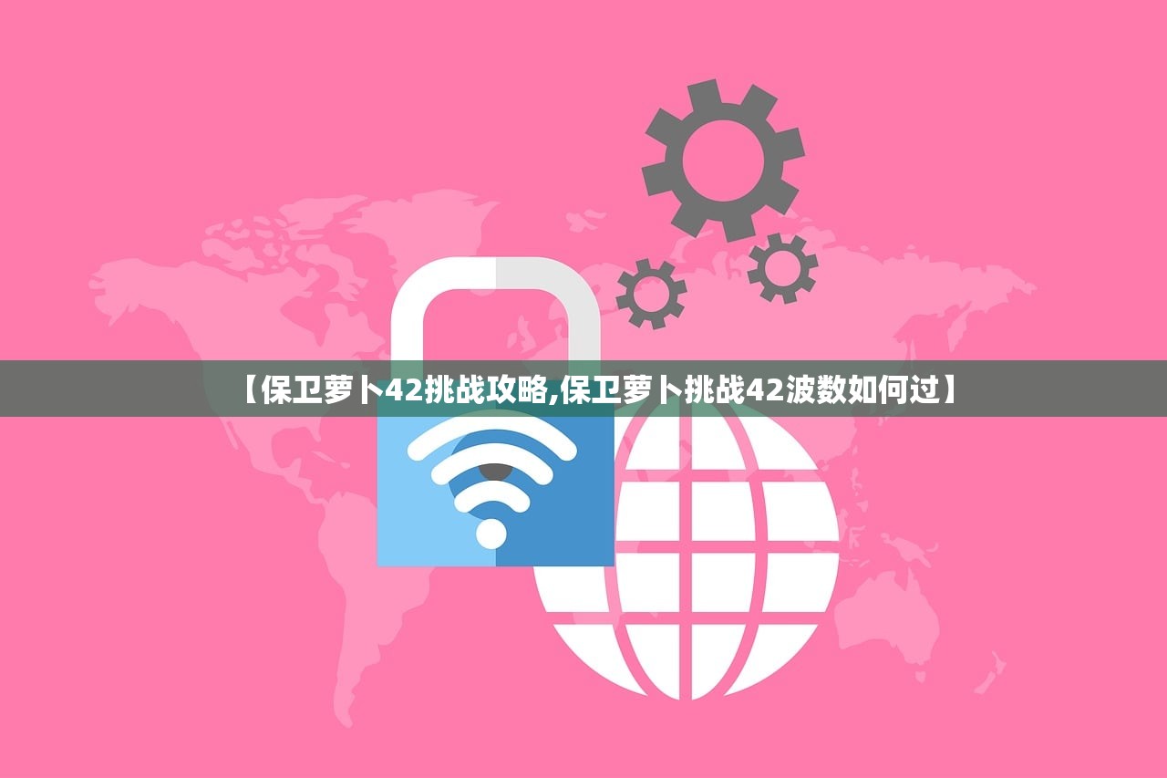 【保卫萝卜42挑战攻略,保卫萝卜挑战42波数如何过】
