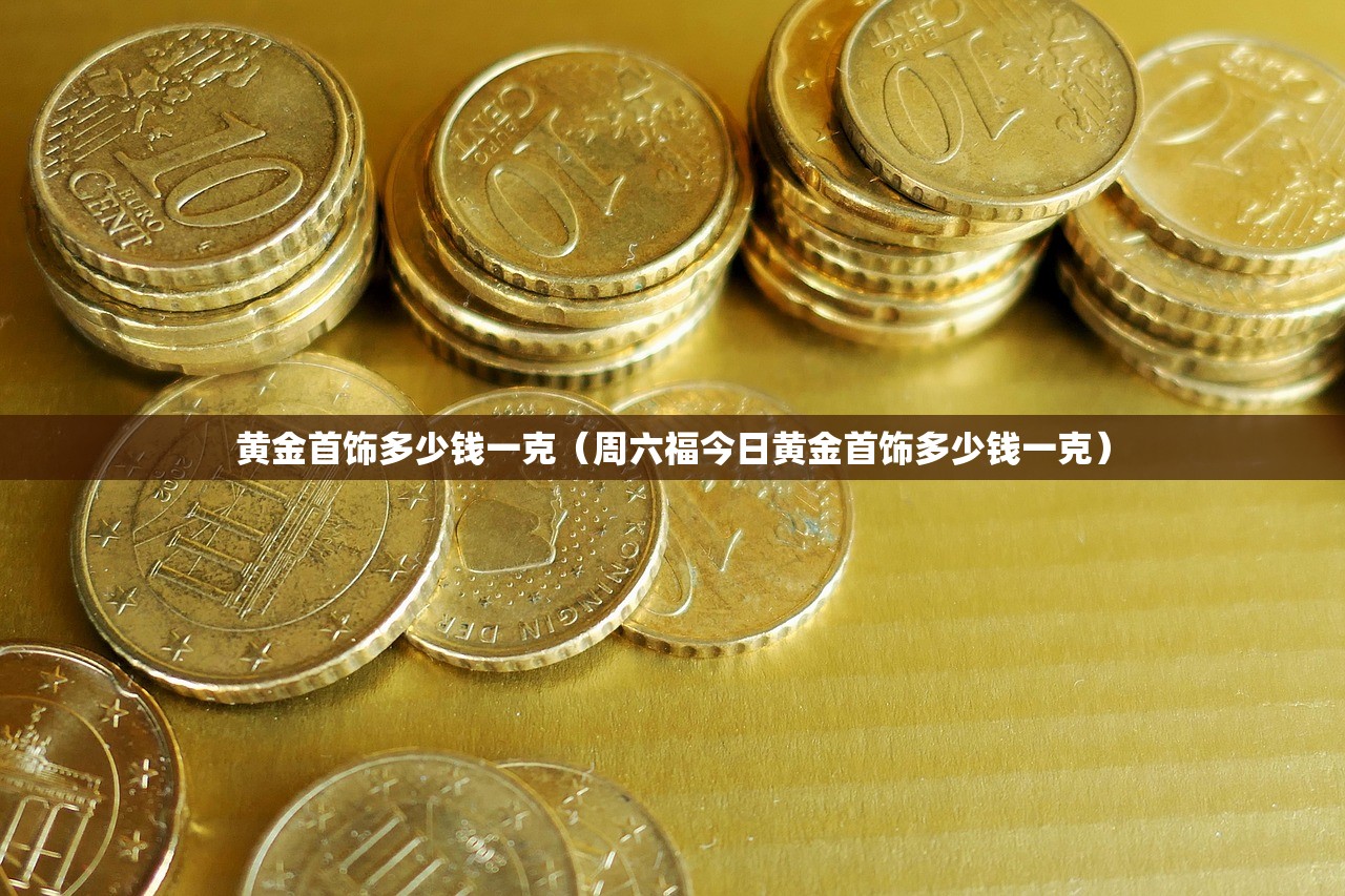 黄金首饰多少钱一克(周六福今日黄金首饰多少钱一克) 黄金首饰多少钱一克(周六福今日黄金首饰多少钱一克)