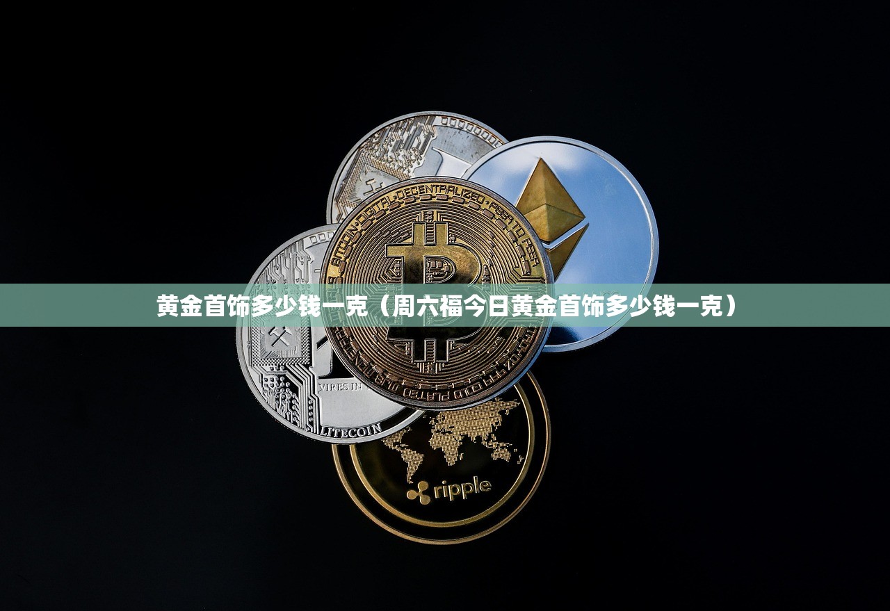 黄金首饰多少钱一克(周六福今日黄金首饰多少钱一克) 黄金首饰多少钱一克(周六福今日黄金首饰多少钱一克)