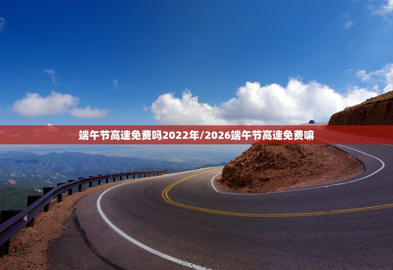 端午节高速免费吗2022年/2026端午节高速免费嘛 端午节高速免费吗2022年/2026端午节高速免费嘛