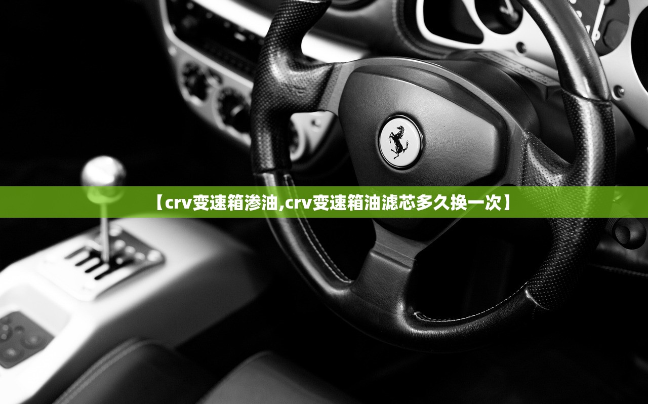 【crv变速箱渗油,crv变速箱油滤芯多久换一次】 【crv变速箱渗油,crv变速箱油滤芯多久换一次】