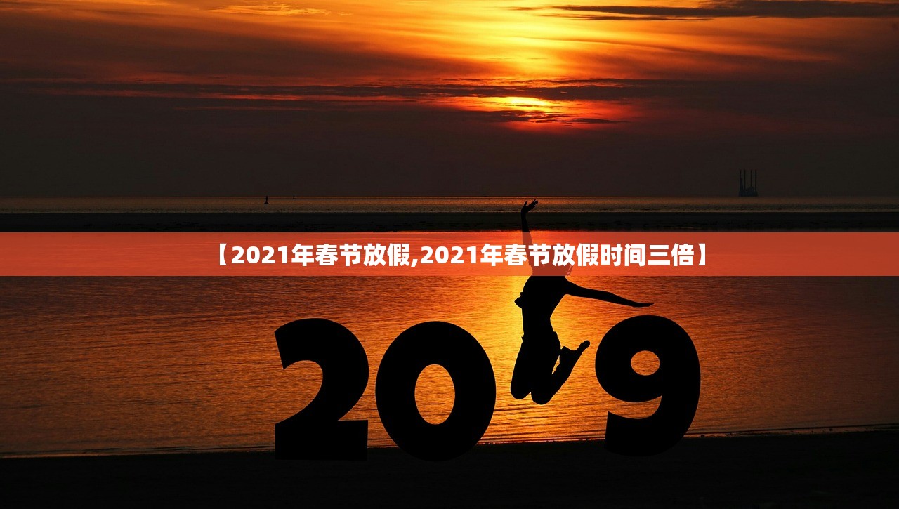 【2021年春节放假,2021年春节放假时间三倍】 【2021年春节放假,2021年春节放假时间三倍】