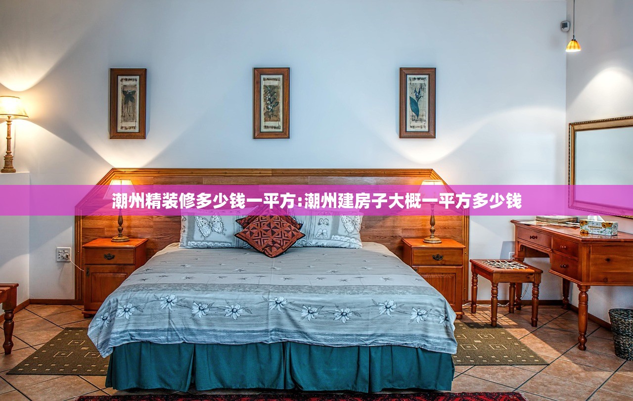 潮州精装修多少钱一平方:潮州建房子大概一平方多少钱 潮州精装修多少钱一平方:潮州建房子大概一平方多少钱