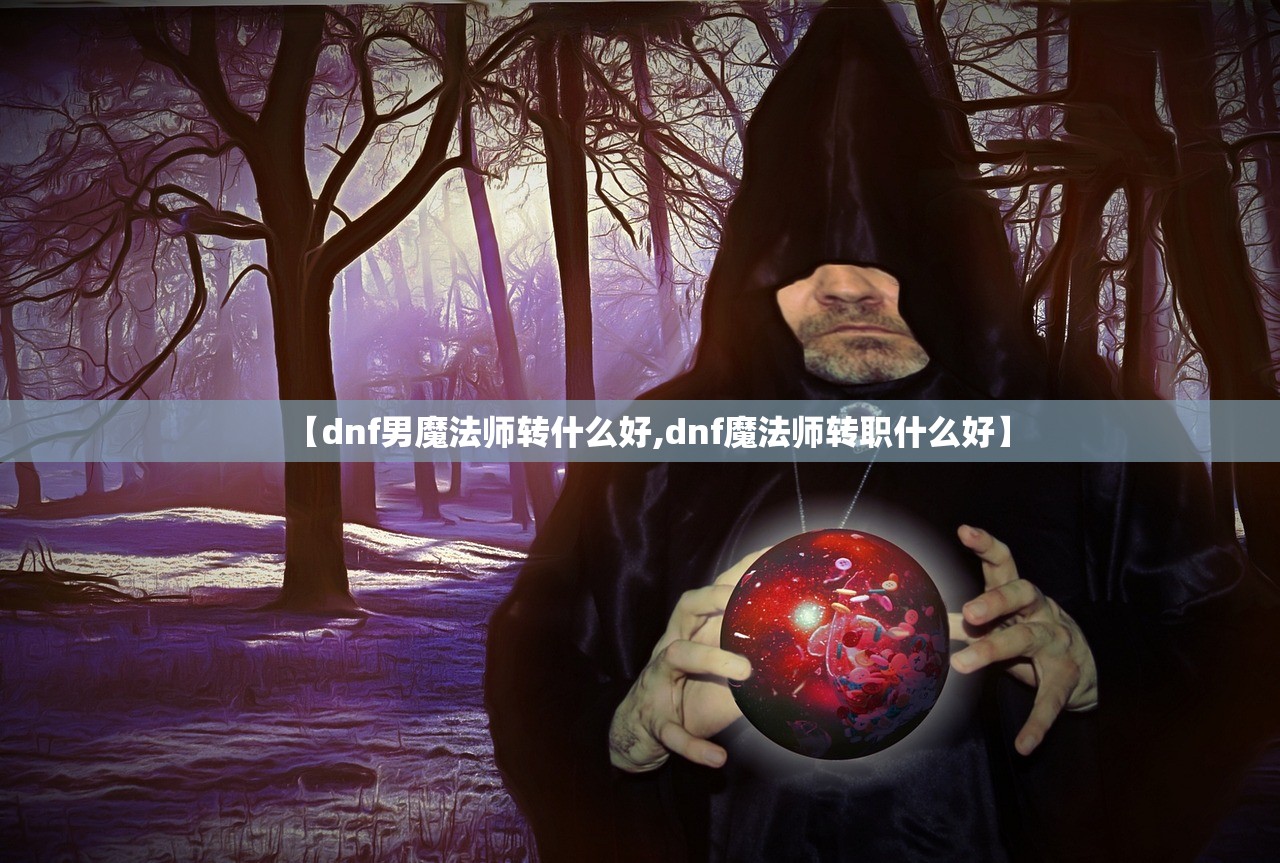 【dnf男魔法师转什么好,dnf魔法师转职什么好】 【dnf男魔法师转什么好,dnf魔法师转职什么好】