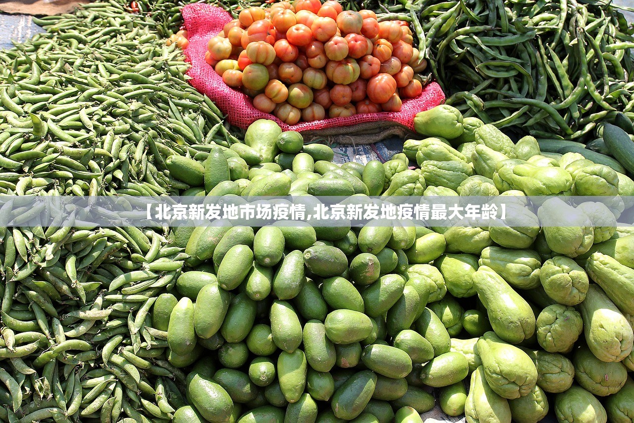 【北京新发地市场疫情,北京新发地疫情最大年龄】 【北京新发地市场疫情,北京新发地疫情最大年龄】