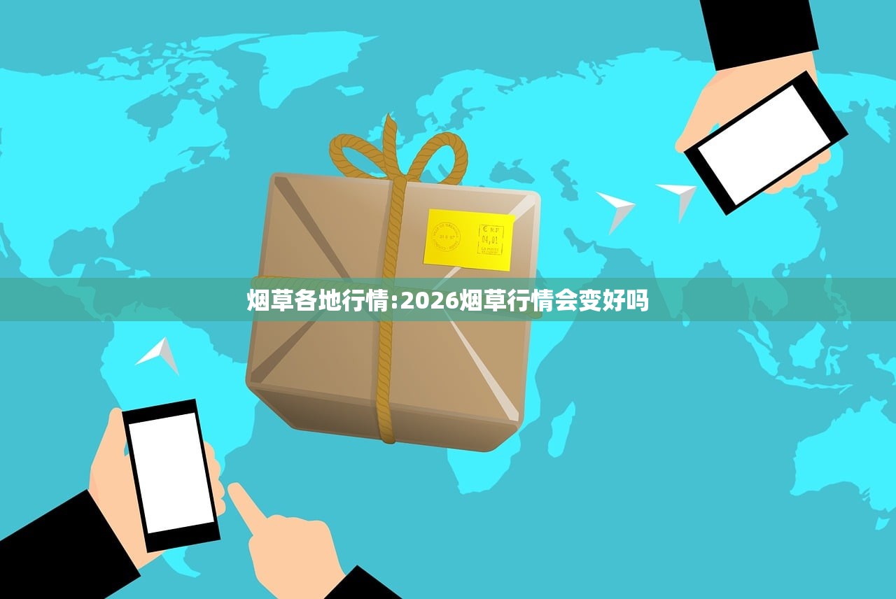 烟草各地行情:2026烟草行情会变好吗 烟草各地行情:2026烟草行情会变好吗