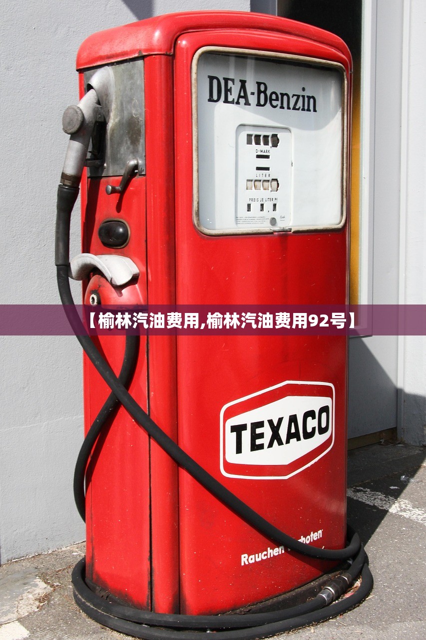 【榆林汽油费用,榆林汽油费用92号】 【榆林汽油费用,榆林汽油费用92号】