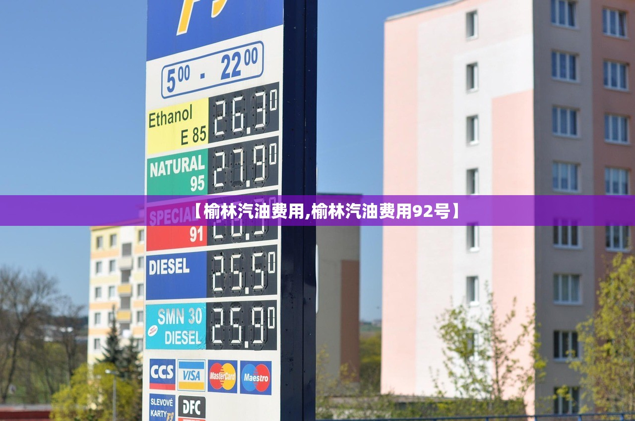 【榆林汽油费用,榆林汽油费用92号】 【榆林汽油费用,榆林汽油费用92号】