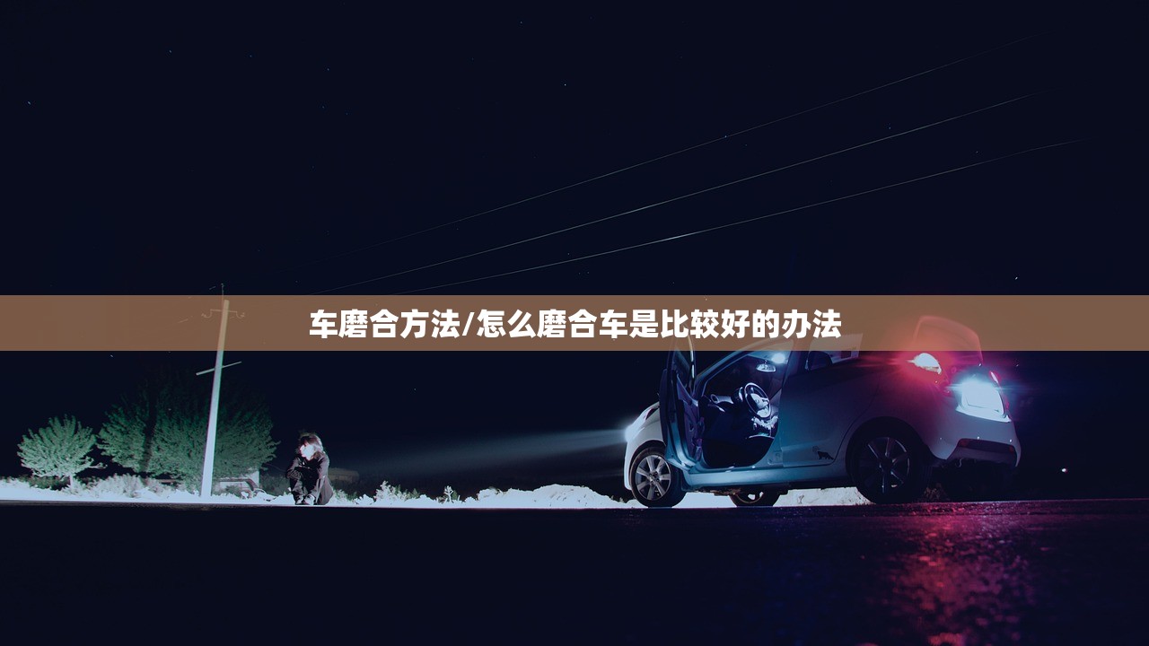 车磨合方法/怎么磨合车是比较好的办法