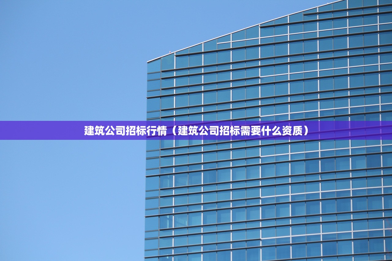 建筑公司招标行情(建筑公司招标需要什么资质) 建筑公司招标行情(建筑公司招标需要什么资质)