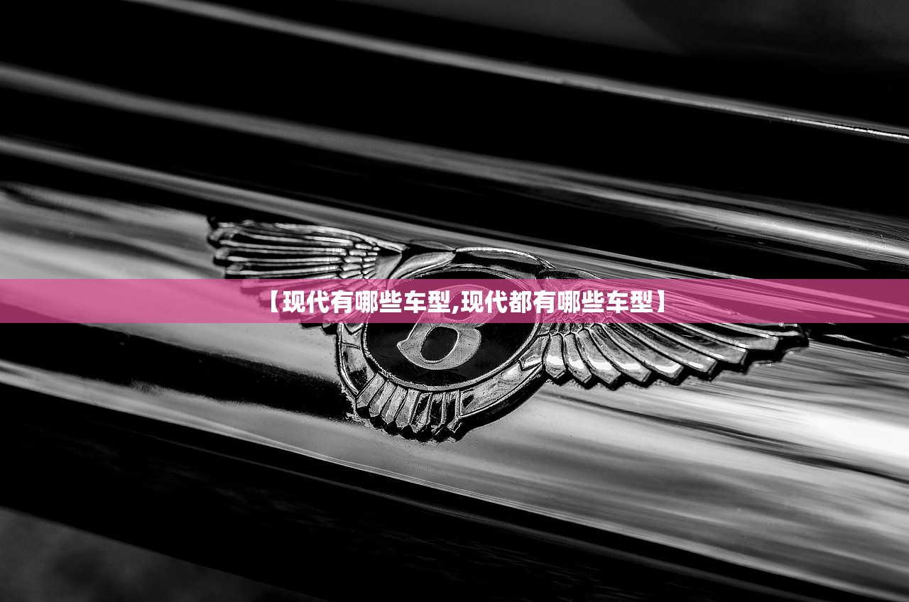 【现代有哪些车型,现代都有哪些车型】 【现代有哪些车型,现代都有哪些车型】