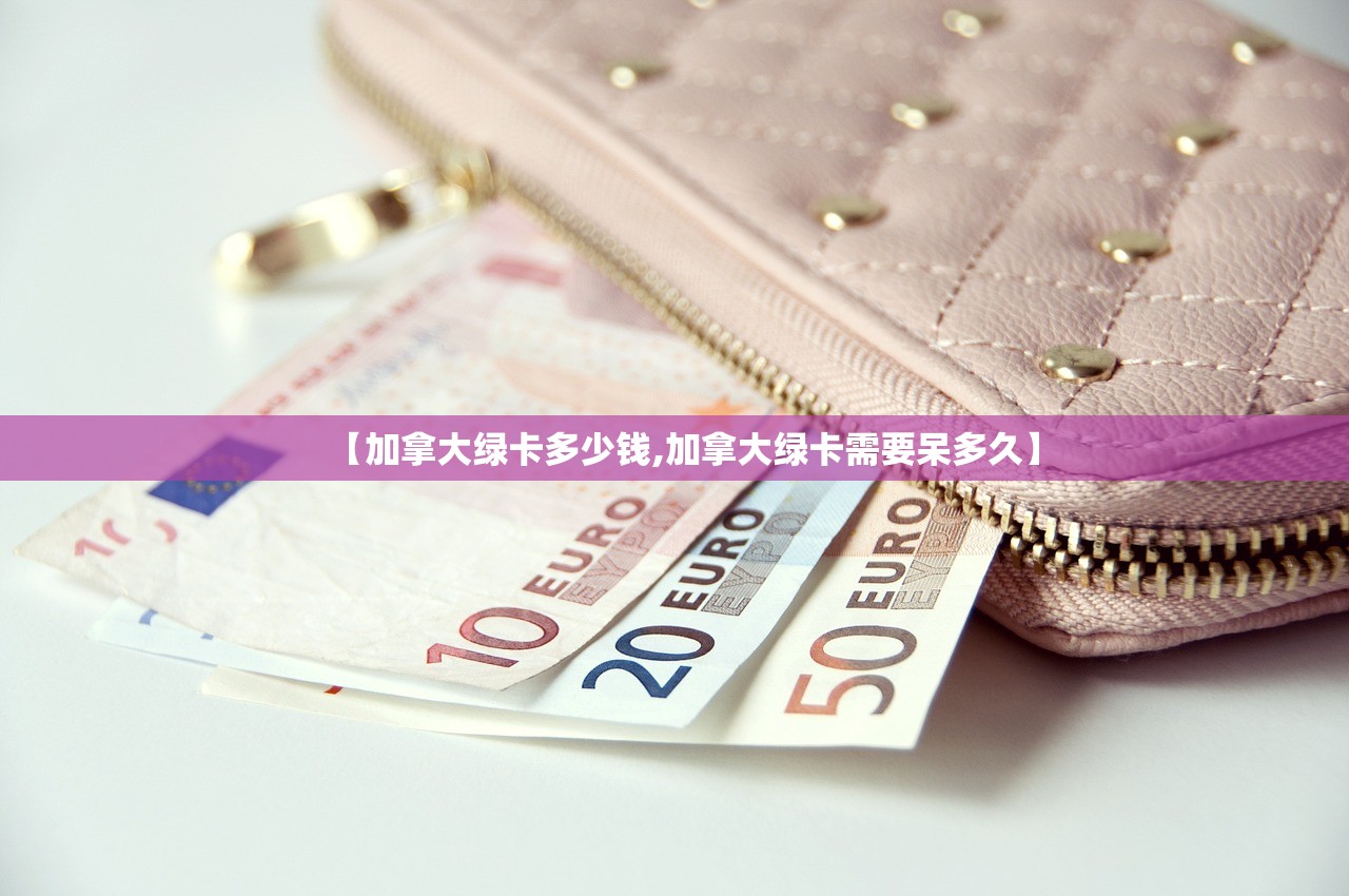 【加拿大绿卡多少钱,加拿大绿卡需要呆多久】 【加拿大绿卡多少钱,加拿大绿卡需要呆多久】