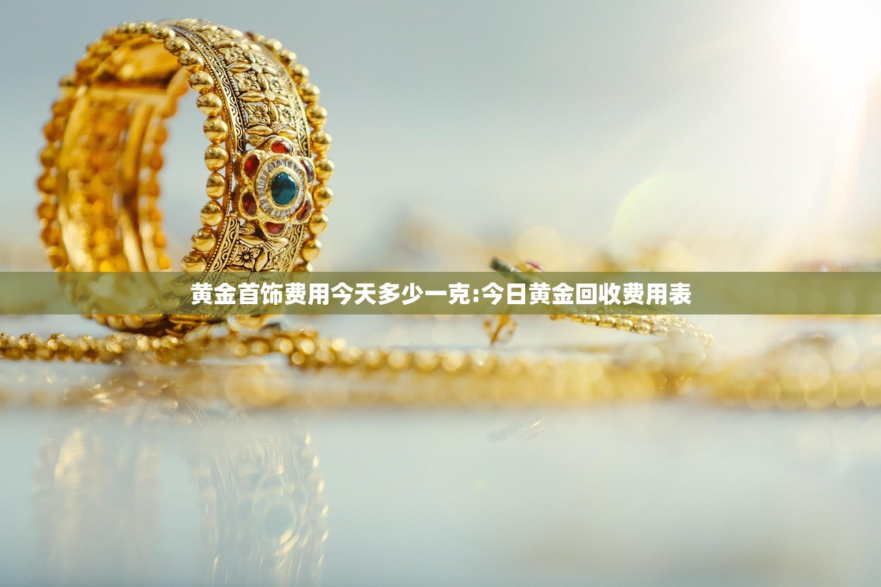 黄金首饰费用今天多少一克:今日黄金回收费用表 黄金首饰费用今天多少一克:今日黄金回收费用表
