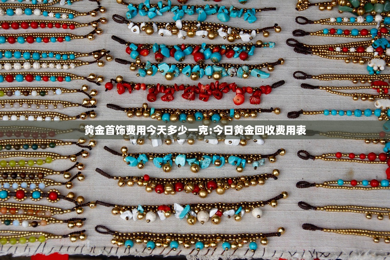 黄金首饰费用今天多少一克:今日黄金回收费用表 黄金首饰费用今天多少一克:今日黄金回收费用表