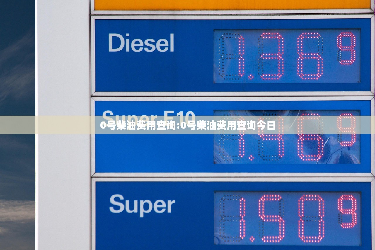 0号柴油费用查询:0号柴油费用查询今日