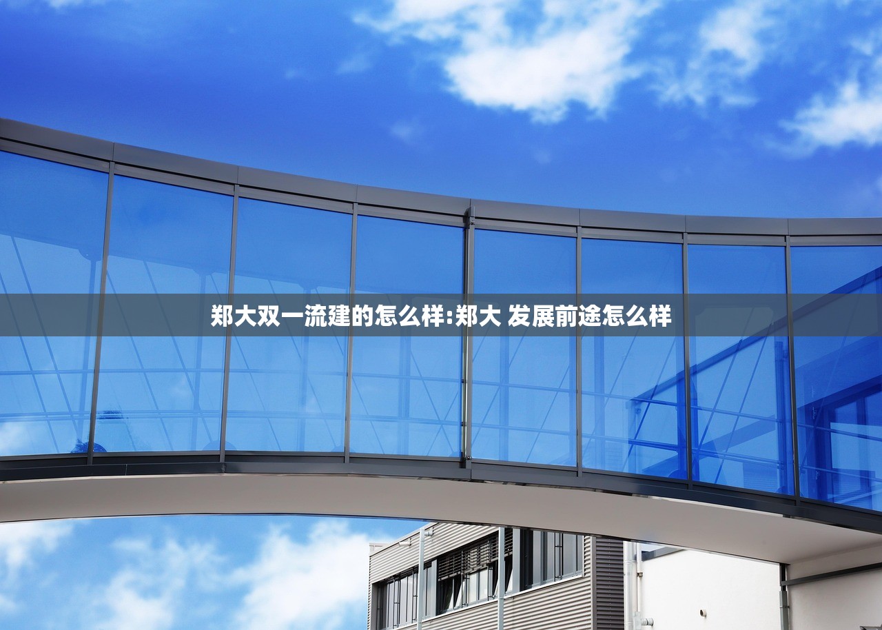 郑大双一流建的怎么样:郑大 发展前途怎么样 郑大双一流建的怎么样:郑大 发展前途怎么样