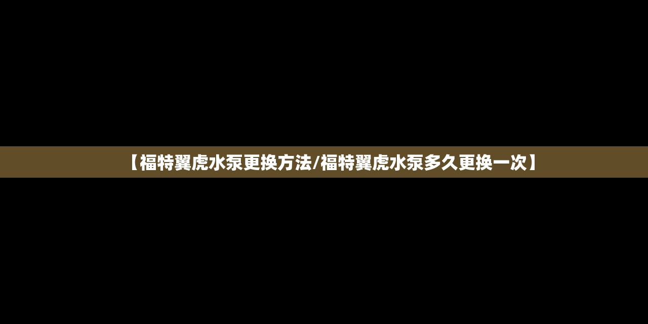 【福特翼虎水泵更换方法/福特翼虎水泵多久更换一次】 【福特翼虎水泵更换方法/福特翼虎水泵多久更换一次】