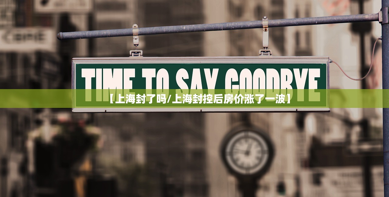 【上海封了吗/上海封控后房价涨了一波】